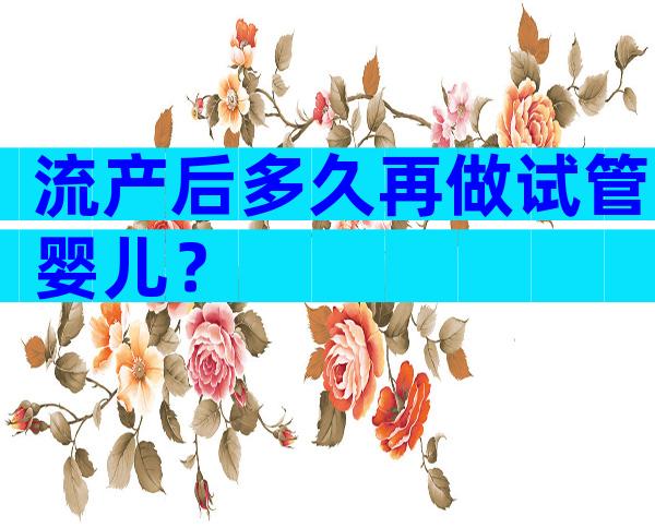 流产后多久再做试管婴儿？