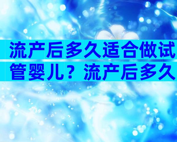 流产后多久适合做试管婴儿？流产后多久可做试管？