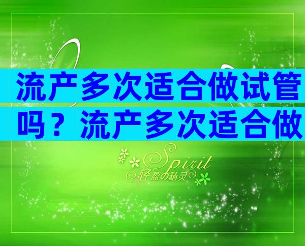 流产多次适合做试管吗？流产多次适合做试管吗？