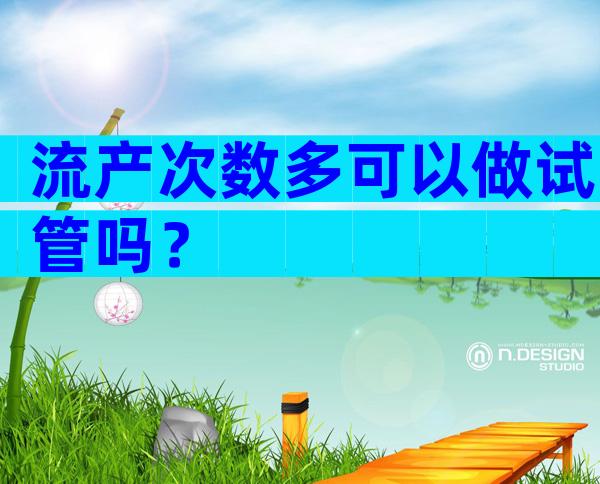 流产次数多可以做试管吗？