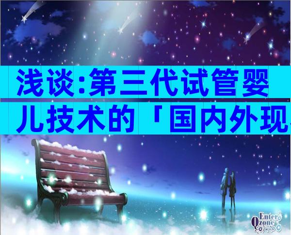 浅谈:第三代试管婴儿技术的「国内外现状」