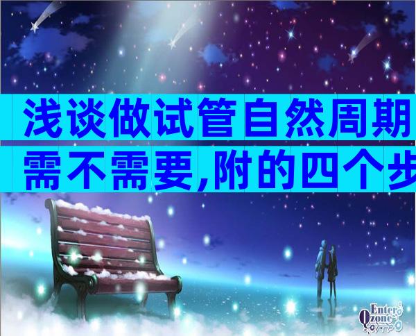 浅谈做试管自然周期需不需要,附的四个步骤分享