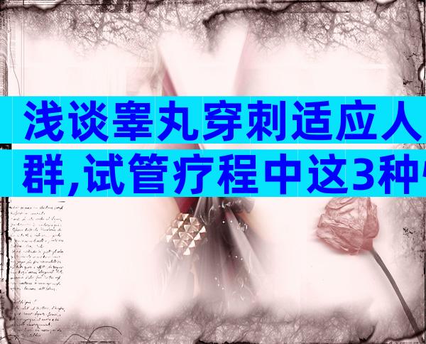 浅谈睾丸穿刺适应人群,试管疗程中这3种情况不可避免