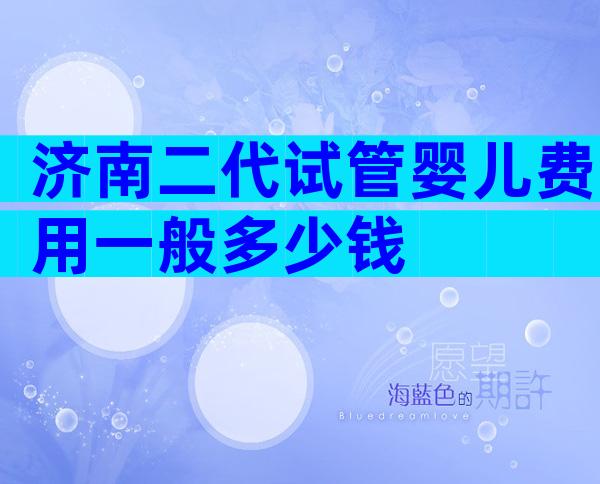 济南二代试管婴儿费用一般多少钱