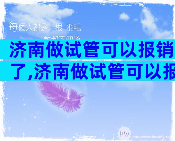济南做试管可以报销了,济南做试管可以报销了吗