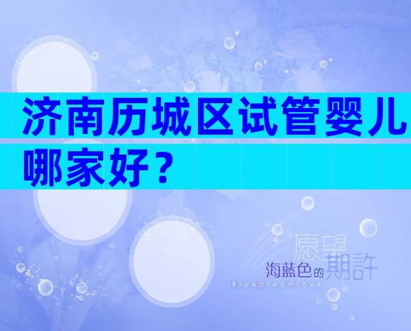 济南历城区试管婴儿哪家好？