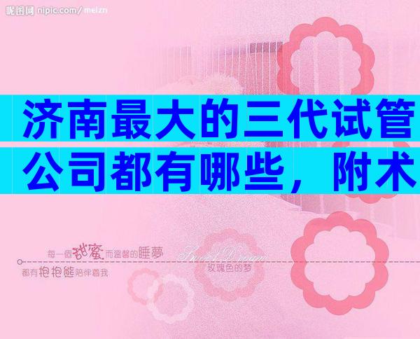 济南最大的三代试管公司都有哪些，附术前准备汇总