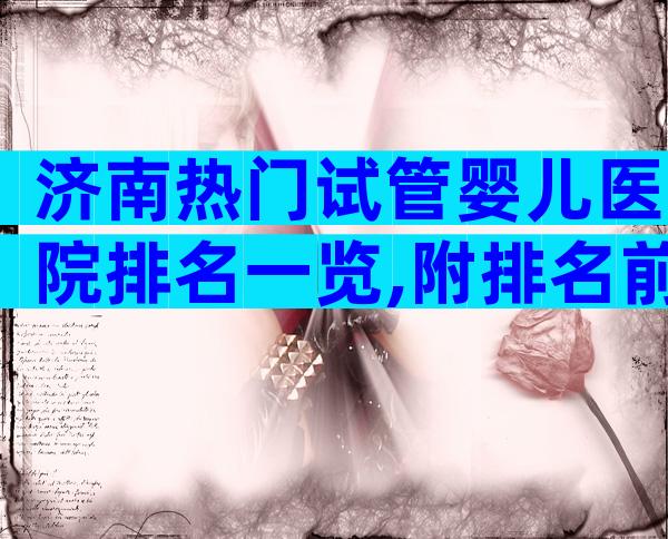 济南热门试管婴儿医院排名一览,附排名前五试管婴儿医院名单!