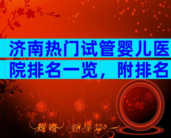 济南热门试管婴儿医院排名一览，附排名前五试管婴儿医院名单！