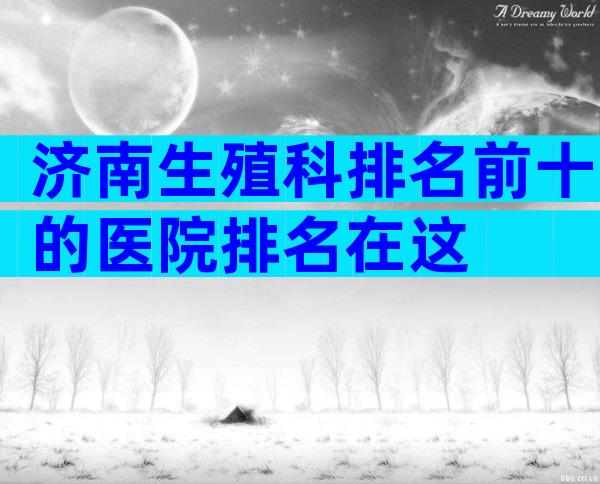 济南生殖科排名前十的医院排名在这