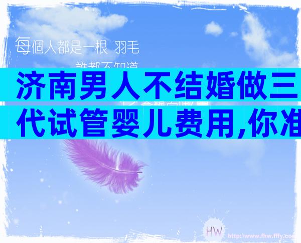 济南男人不结婚做三代试管婴儿费用,你准备选哪家