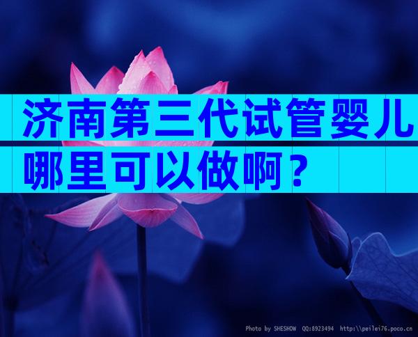 济南第三代试管婴儿哪里可以做啊？