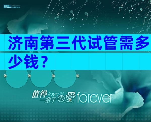 济南第三代试管需多少钱？