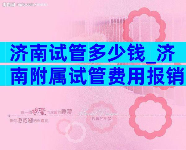 济南试管多少钱_济南附属试管费用报销多少