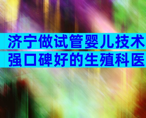 济宁做试管婴儿技术强口碑好的生殖科医院有哪些？