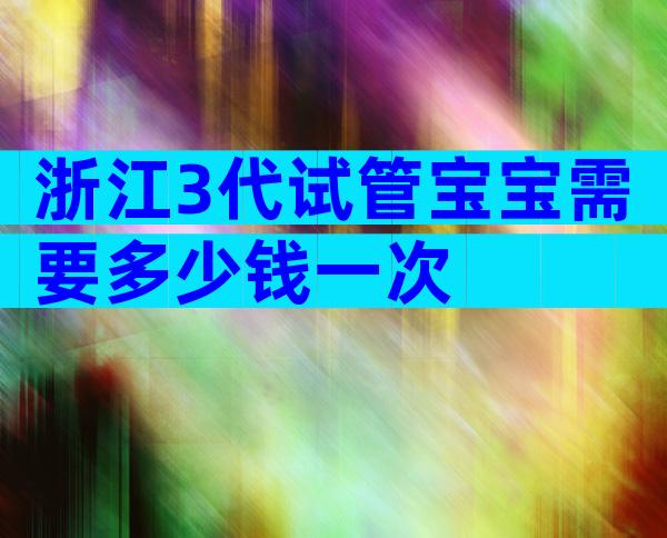浙江3代试管宝宝需要多少钱一次