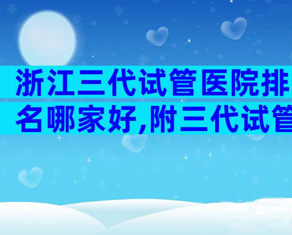浙江三代试管医院排名哪家好,附三代试管医院名单