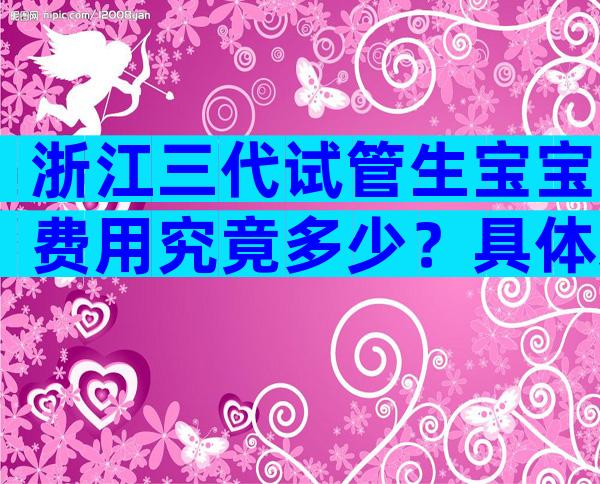 浙江三代试管生宝宝费用究竟多少？具体来说说