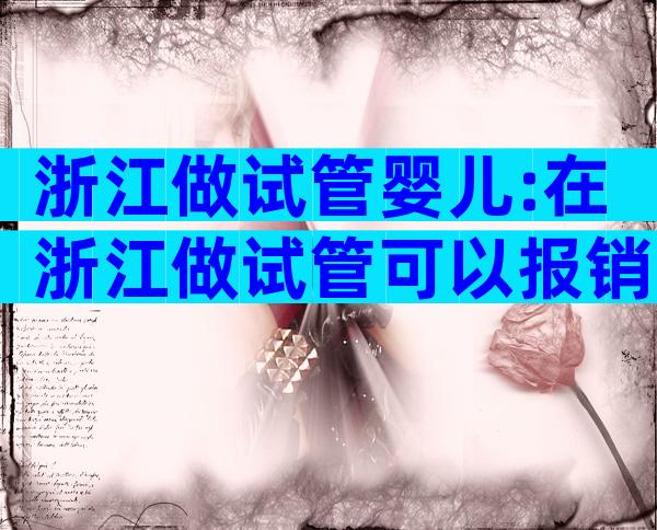 浙江做试管婴儿:在浙江做试管可以报销医保吗