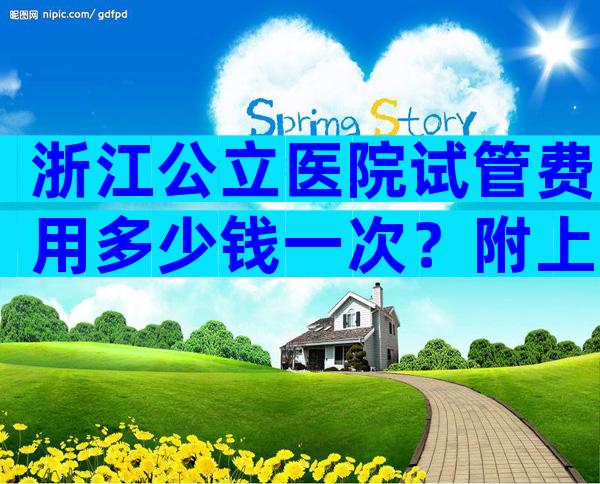 浙江公立医院试管费用多少钱一次？附上2024试管价格参考！