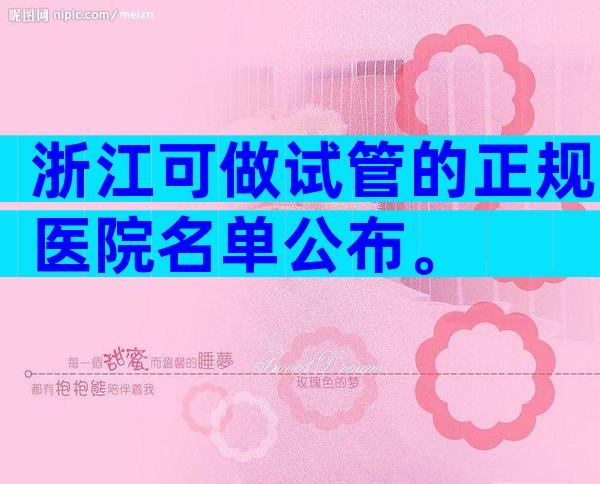 浙江可做试管的正规医院名单公布。