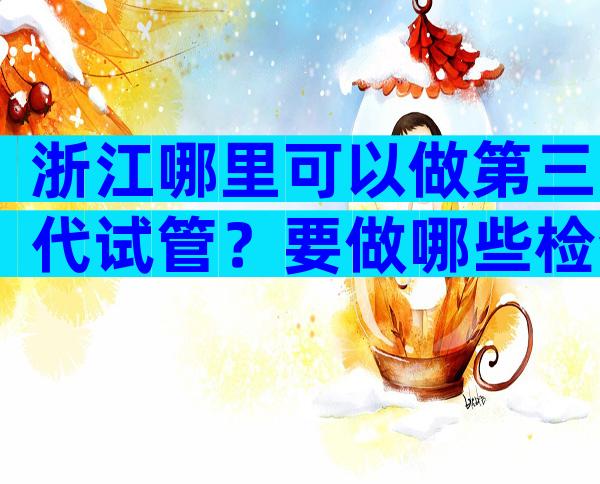 浙江哪里可以做第三代试管？要做哪些检查？