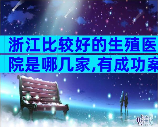浙江比较好的生殖医院是哪几家,有成功案例吗