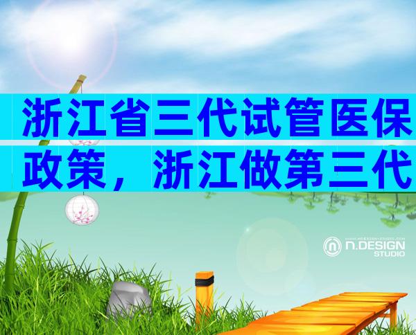 浙江省三代试管医保政策，浙江做第三代试管哪家好？