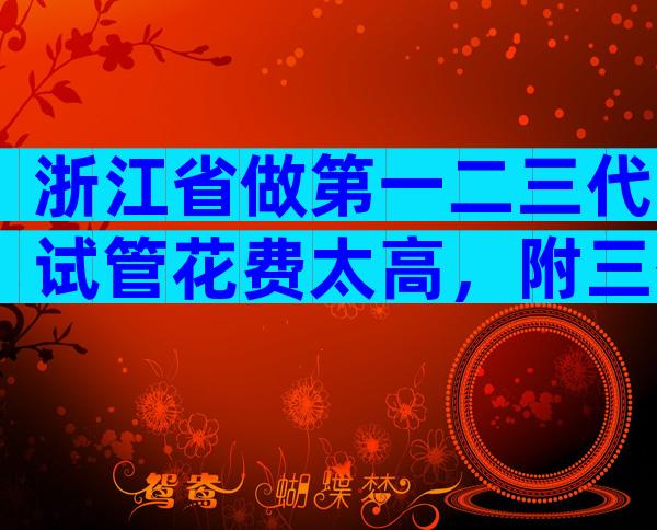 浙江省做第一二三代试管花费太高，附三代医院名单一览