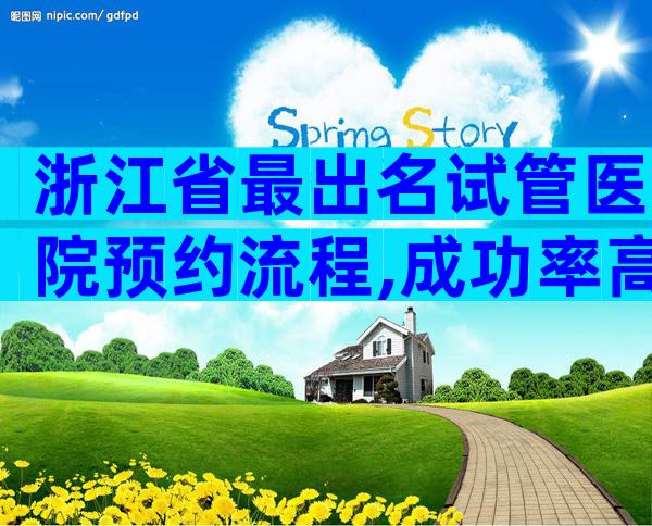 浙江省最出名试管医院预约流程,成功率高不高？