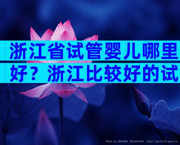 浙江省试管婴儿哪里好？浙江比较好的试管婴儿