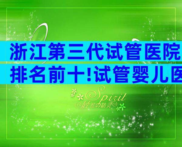 浙江第三代试管医院排名前十!试管婴儿医院哪家好