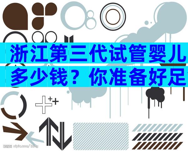 浙江第三代试管婴儿多少钱？你准备好足够的钱了吗？