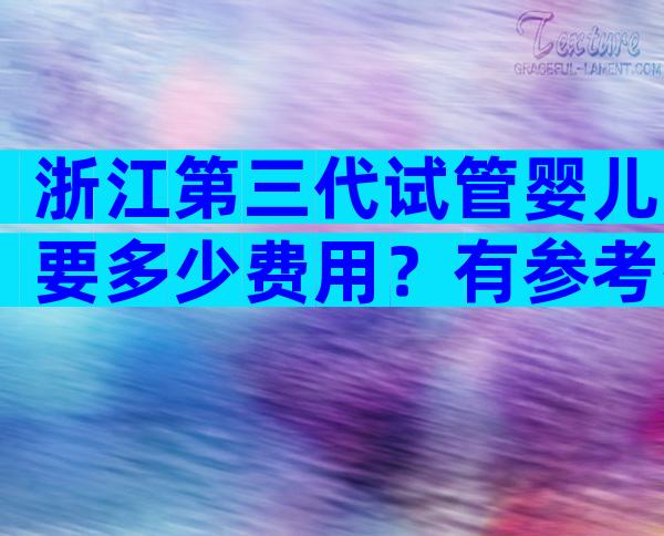 浙江第三代试管婴儿要多少费用？有参考排名吗