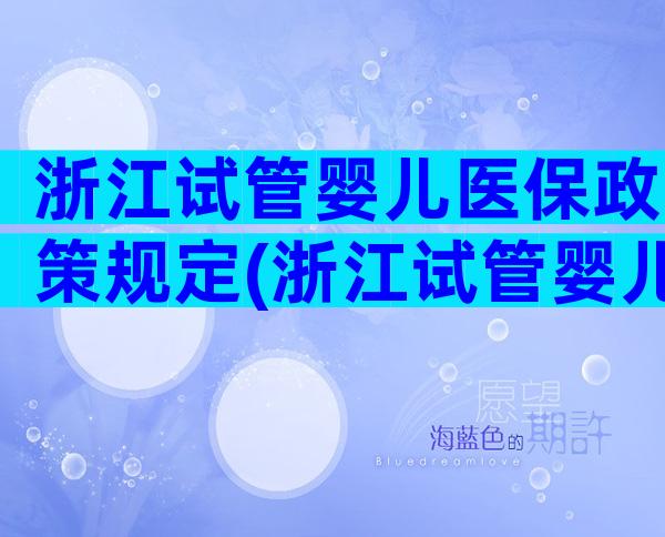 浙江试管婴儿医保政策规定(浙江试管婴儿医保政策规定最新)
