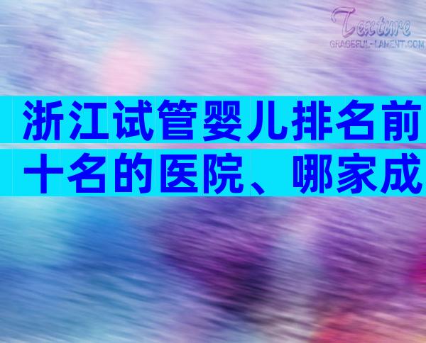 浙江试管婴儿排名前十名的医院、哪家成功率高已公布