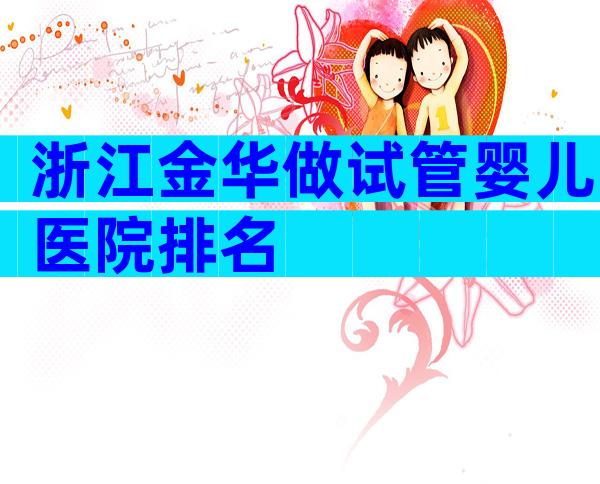浙江金华做试管婴儿医院排名
