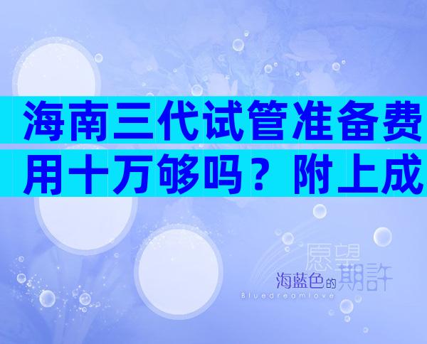 海南三代试管准备费用十万够吗？附上成功率和费用明细