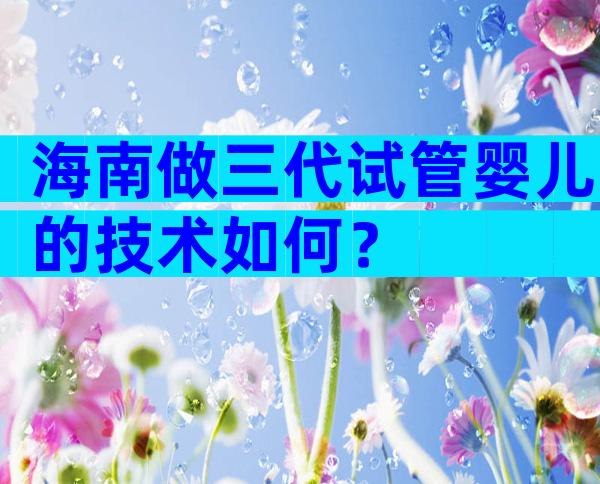 海南做三代试管婴儿的技术如何？