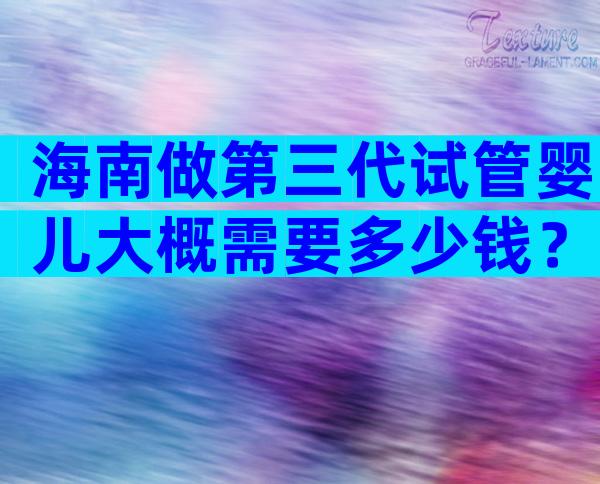 海南做第三代试管婴儿大概需要多少钱？