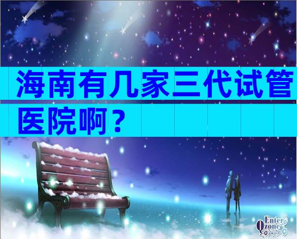 海南有几家三代试管医院啊？