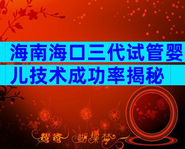 海南海口三代试管婴儿技术成功率揭秘