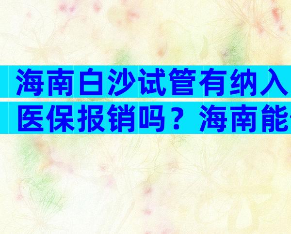 海南白沙试管有纳入医保报销吗？海南能做试管婴儿的有几家医院？