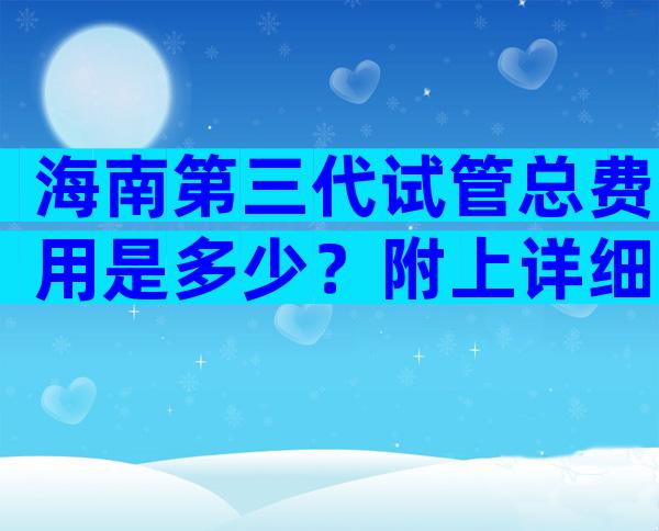 海南第三代试管总费用是多少？附上详细的试管介绍。