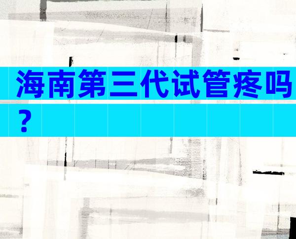 海南第三代试管疼吗？