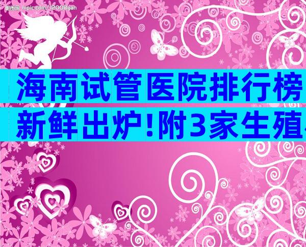 海南试管医院排行榜新鲜出炉!附3家生殖机构排名