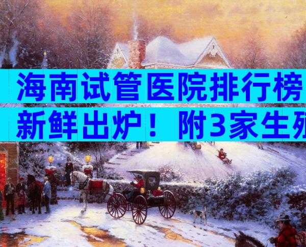 海南试管医院排行榜新鲜出炉！附3家生殖机构排名