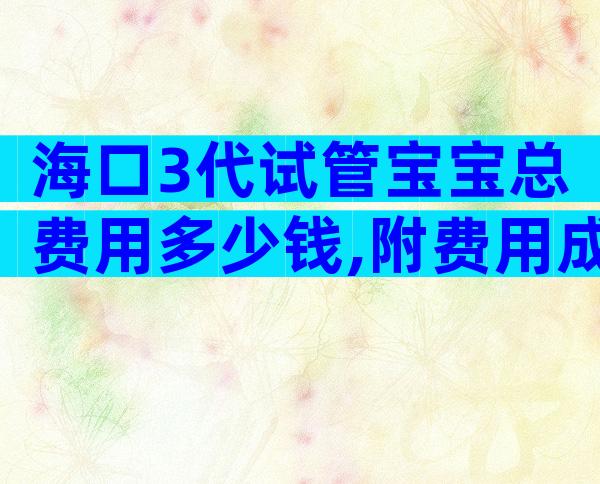 海口3代试管宝宝总费用多少钱,附费用成功率参考