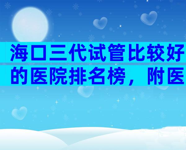海口三代试管比较好的医院排名榜，附医院名单！