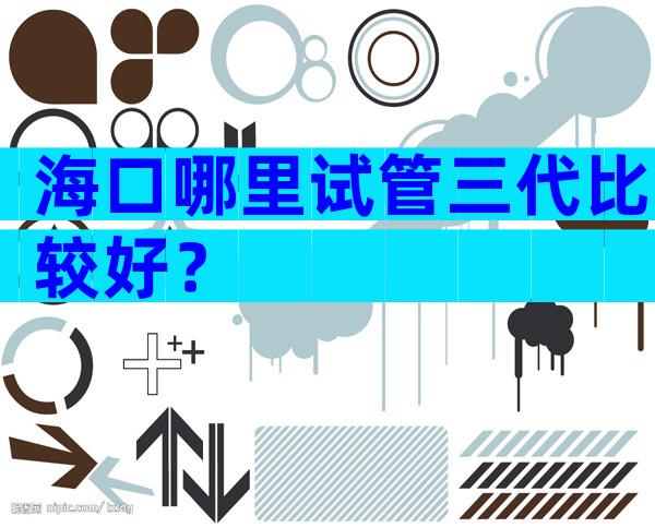 海口哪里试管三代比较好？